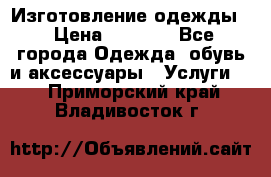 Изготовление одежды. › Цена ­ 1 000 - Все города Одежда, обувь и аксессуары » Услуги   . Приморский край,Владивосток г.